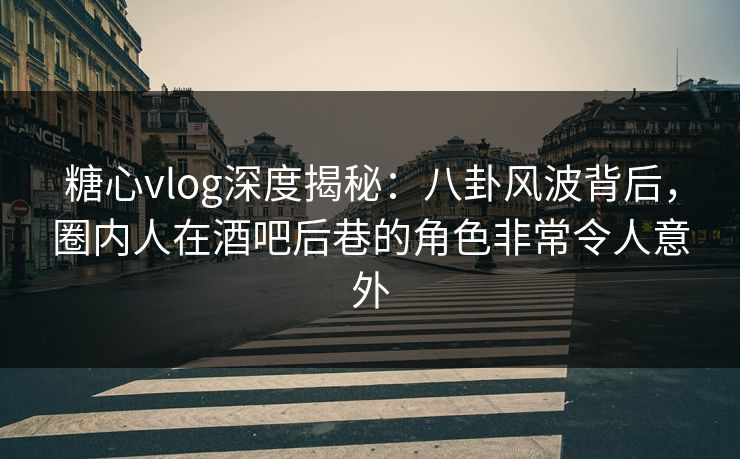 糖心vlog深度揭秘：八卦风波背后，圈内人在酒吧后巷的角色非常令人意外