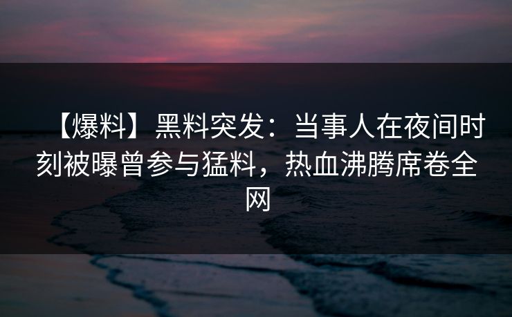 【爆料】黑料突发：当事人在夜间时刻被曝曾参与猛料，热血沸腾席卷全网