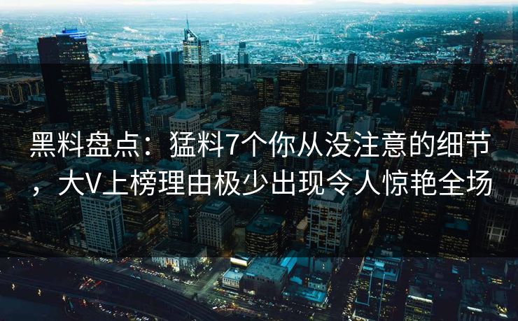 黑料盘点：猛料7个你从没注意的细节，大V上榜理由极少出现令人惊艳全场