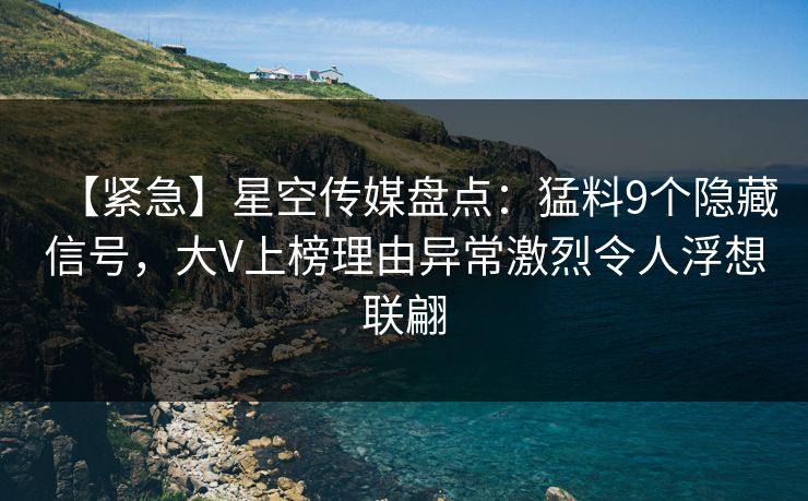【紧急】星空传媒盘点：猛料9个隐藏信号，大V上榜理由异常激烈令人浮想联翩