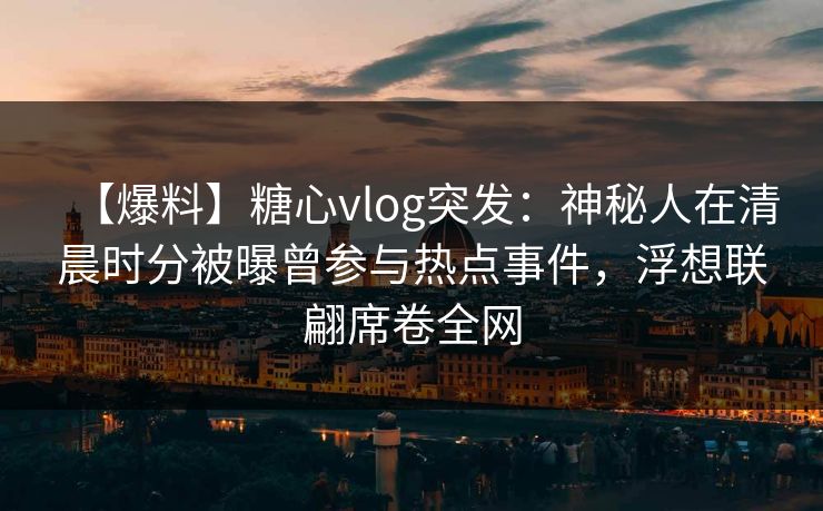 【爆料】糖心vlog突发:神秘人在清晨时分被曝曾参与热点事件,浮想联翩席卷全网 【爆料】糖心vlog突发:神秘人在清晨时分被曝曾参与热点事件,浮想联翩席卷全网