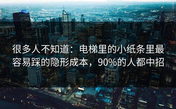 很多人不知道：电梯里的小纸条里最容易踩的隐形成本，90%的人都中招