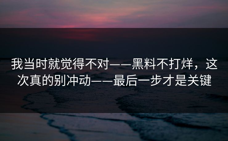 我当时就觉得不对——黑料不打烊,这次真的别冲动——最后一步才是关键 我当时就觉得不对——黑料不打烊,这次真的别冲动——最后一步才是关键