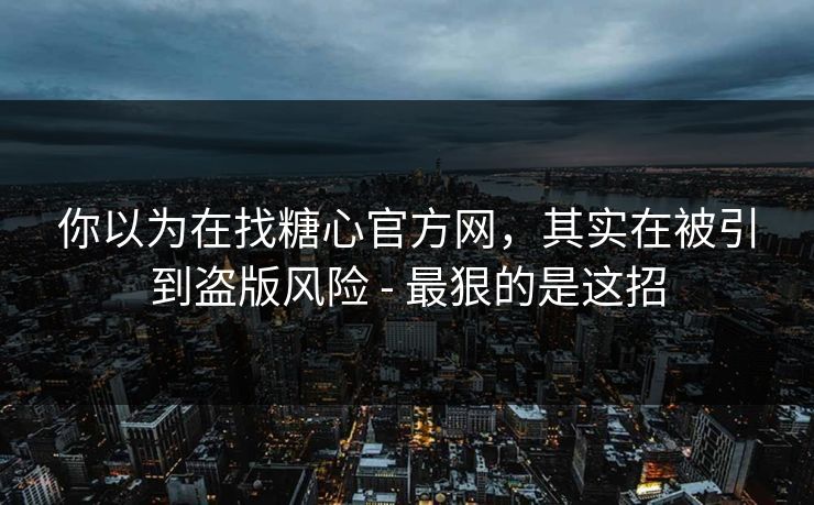 你以为在找糖心官方网,其实在被引到盗版风险 - 最狠的是这招 你以为在找糖心官方网,其实在被引到盗版风险 - 最狠的是这招