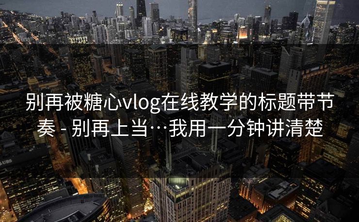 别再被糖心vlog在线教学的标题带节奏 - 别再上当…我用一分钟讲清楚