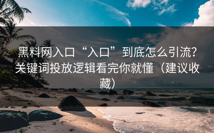 黑料网入口“入口”到底怎么引流？关键词投放逻辑看完你就懂（建议收藏）
