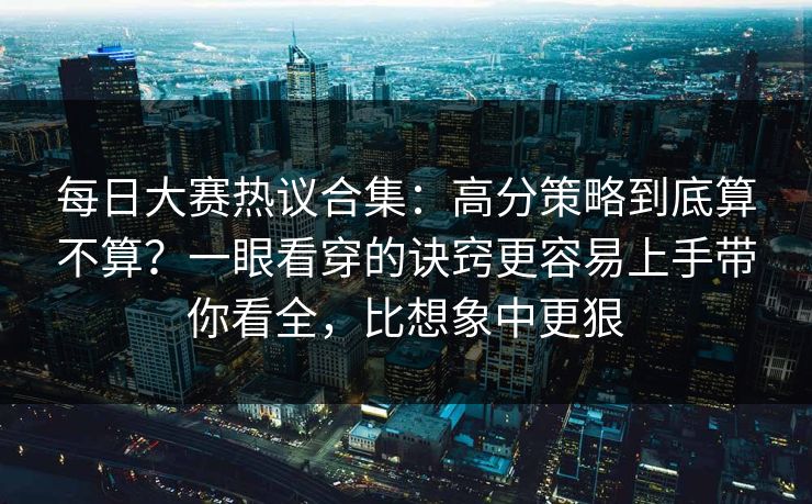 每日大赛热议合集：高分策略到底算不算？一眼看穿的诀窍更容易上手带你看全，比想象中更狠