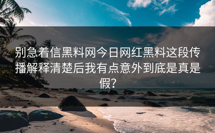 别急着信黑料网今日网红黑料这段传播解释清楚后我有点意外到底是真是假? 别急着信黑料网今日网红黑料这段传播解释清楚后我有点意外到底是真是假?