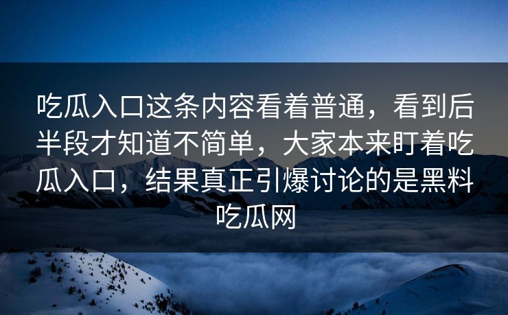 吃瓜入口这条内容看着普通,看到后半段才知道不简单,大家本来盯着吃瓜入口,结果真正引爆讨论的是黑料吃瓜网 吃瓜入口这条内容看着普通,看到后半段才知道不简单,大家本来盯着吃瓜入口,结果真正引爆讨论的是黑料吃瓜网