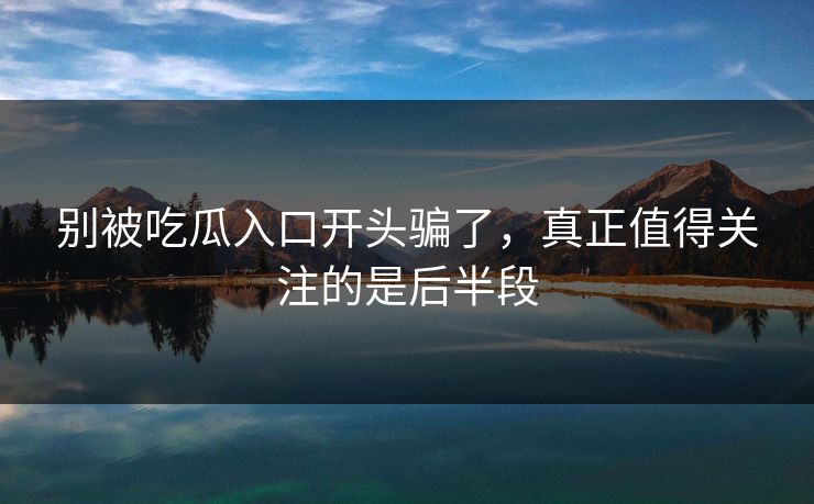 别被吃瓜入口开头骗了，真正值得关注的是后半段