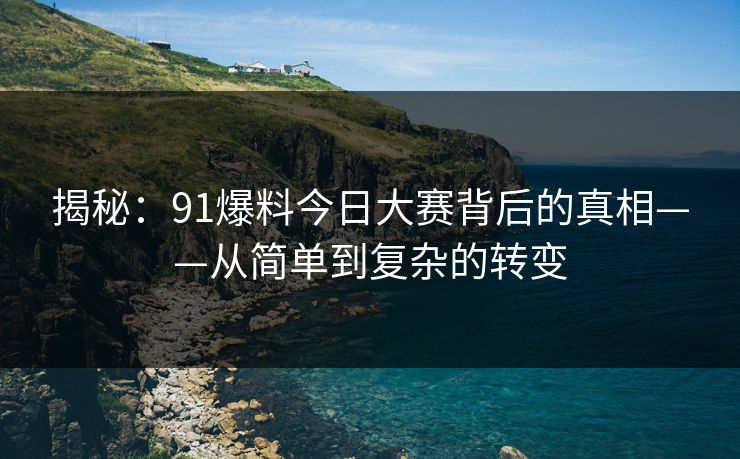 揭秘：91爆料今日大赛背后的真相——从简单到复杂的转变