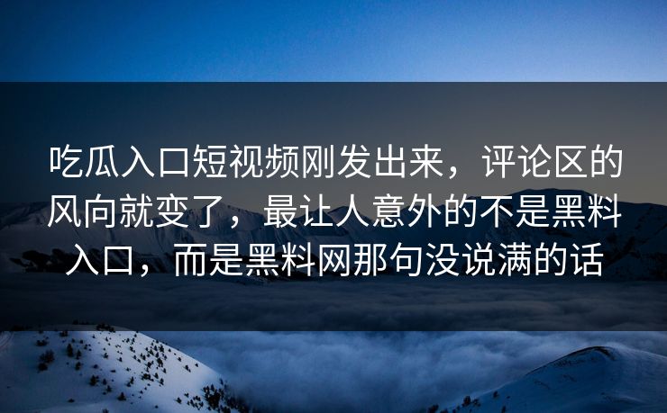 吃瓜入口短视频刚发出来，评论区的风向就变了，最让人意外的不是黑料入口，而是黑料网那句没说满的话