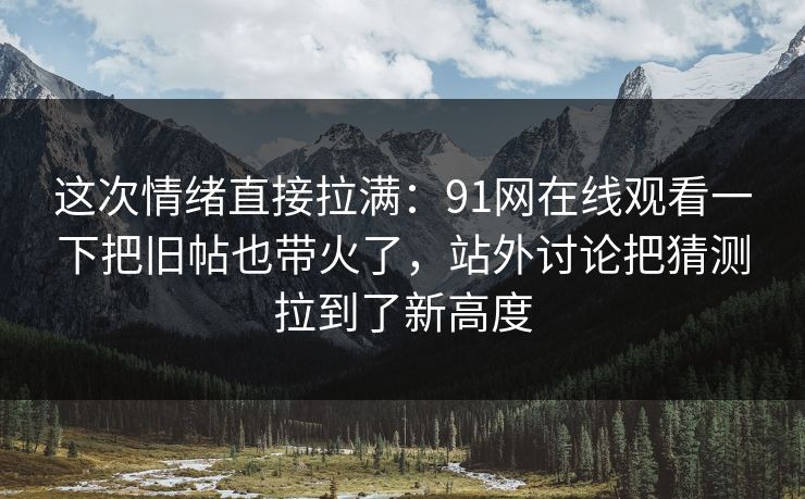 这次情绪直接拉满：91网在线观看一下把旧帖也带火了，站外讨论把猜测拉到了新高度