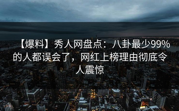 【爆料】秀人网盘点:八卦最少99%的人都误会了,网红上榜理由彻底令人震惊 【爆料】秀人网盘点:八卦最少99%的人都误会了,网红上榜理由彻底令人震惊