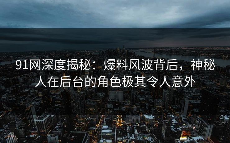 91网深度揭秘:爆料风波背后,神秘人在后台的角色极其令人意外 91网深度揭秘:爆料风波背后,神秘人在后台的角色极其令人意外
