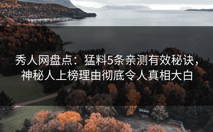秀人网盘点:猛料5条亲测有效秘诀,神秘人上榜理由彻底令人真相大白 秀人网盘点:猛料5条亲测有效秘诀,神秘人上榜理由彻底令人真相大白