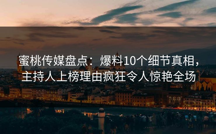 蜜桃传媒盘点：爆料10个细节真相，主持人上榜理由疯狂令人惊艳全场