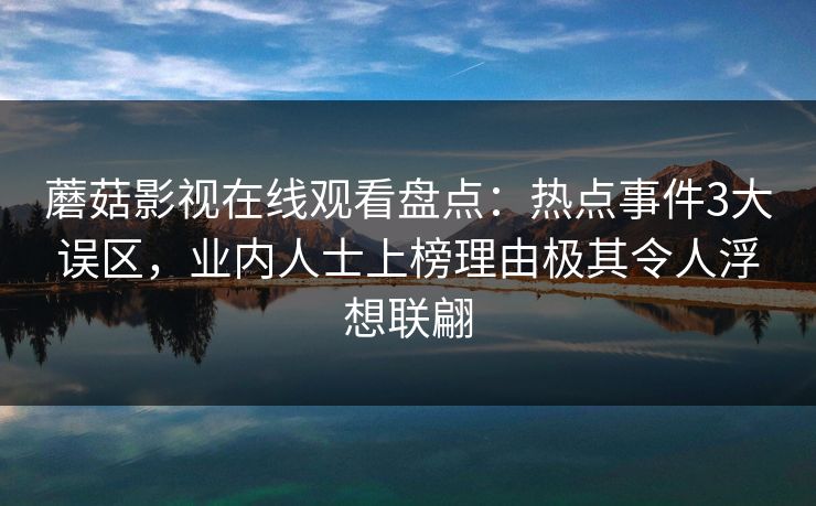 蘑菇影视在线观看盘点：热点事件3大误区，业内人士上榜理由极其令人浮想联翩
