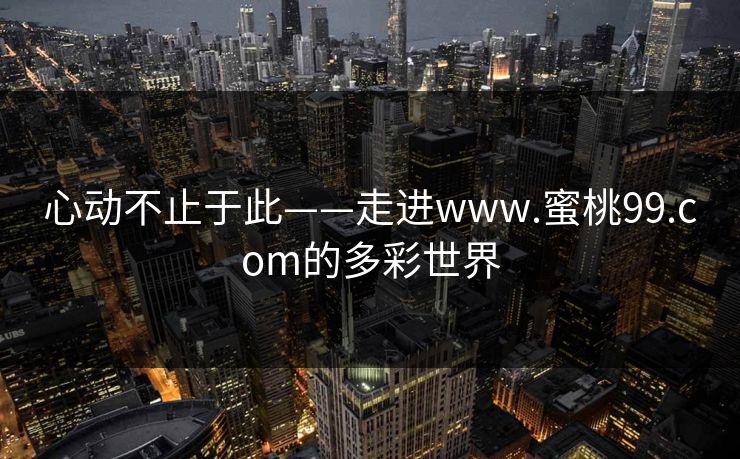 心动不止于此——走进www.蜜桃99.com的多彩世界