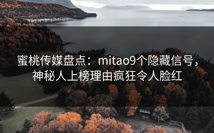 蜜桃传媒盘点：mitao9个隐藏信号，神秘人上榜理由疯狂令人脸红