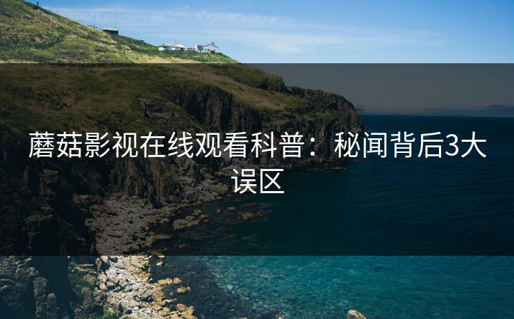 蘑菇影视在线观看科普:秘闻背后3大误区 蘑菇影视在线观看科普:秘闻背后3大误区