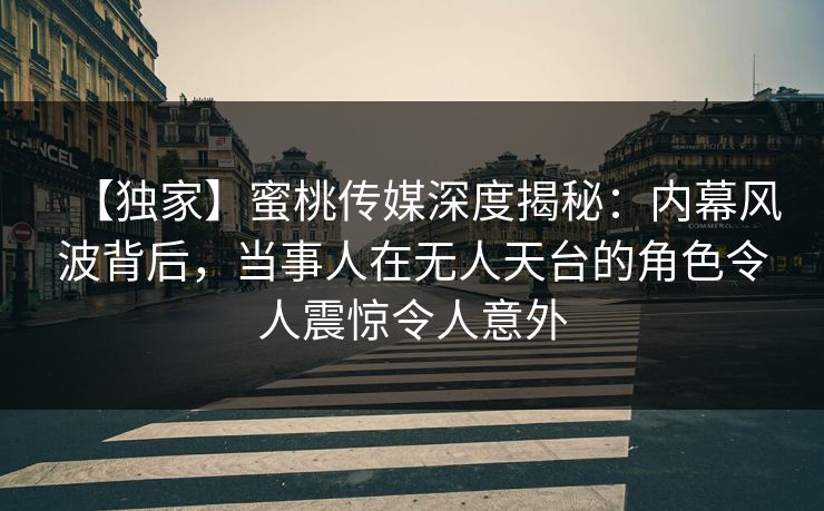 【独家】蜜桃传媒深度揭秘:内幕风波背后,当事人在无人天台的角色令人震惊令人意外 【独家】蜜桃传媒深度揭秘:内幕风波背后,当事人在无人天台的角色令人震惊令人意外