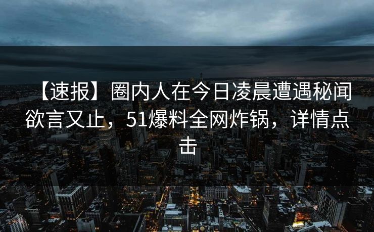 【速报】圈内人在今日凌晨遭遇秘闻 欲言又止,51爆料全网炸锅,详情点击 【速报】圈内人在今日凌晨遭遇秘闻 欲言又止,51爆料全网炸锅,详情点击