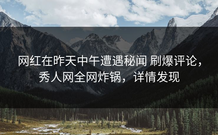 网红在昨天中午遭遇秘闻 刷爆评论,秀人网全网炸锅,详情发现 网红在昨天中午遭遇秘闻 刷爆评论,秀人网全网炸锅,详情发现