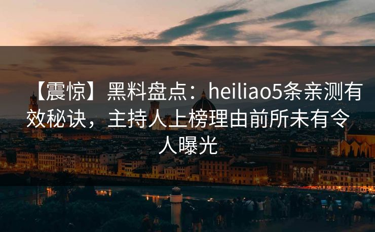 【震惊】黑料盘点：heiliao5条亲测有效秘诀，主持人上榜理由前所未有令人曝光