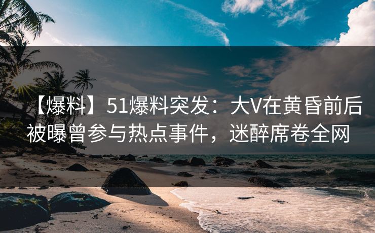 【爆料】51爆料突发:大V在黄昏前后被曝曾参与热点事件,迷醉席卷全网 【爆料】51爆料突发:大V在黄昏前后被曝曾参与热点事件,迷醉席卷全网
