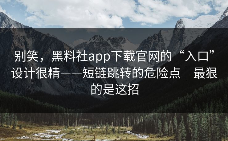 别笑,黑料社app下载官网的“入口”设计很精——短链跳转的危险点|最狠的是这招 别笑,黑料社app下载官网的“入口”设计很精——短链跳转的危险点|最狠的是这招