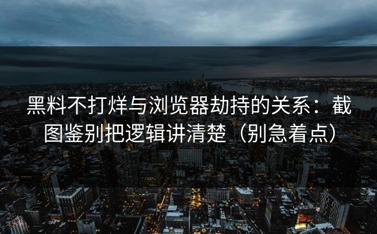黑料不打烊与浏览器劫持的关系:截图鉴别把逻辑讲清楚(别急着点) 黑料不打烊与浏览器劫持的关系:截图鉴别把逻辑讲清楚(别急着点)