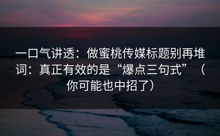 一口气讲透：做蜜桃传媒标题别再堆词：真正有效的是“爆点三句式”（你可能也中招了）