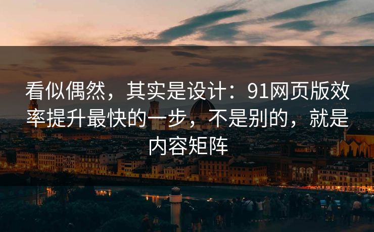 看似偶然,其实是设计:91网页版效率提升最快的一步,不是别的,就是内容矩阵 看似偶然,其实是设计:91网页版效率提升最快的一步,不是别的,就是内容矩阵
