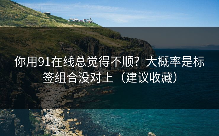 你用91在线总觉得不顺？大概率是标签组合没对上（建议收藏）