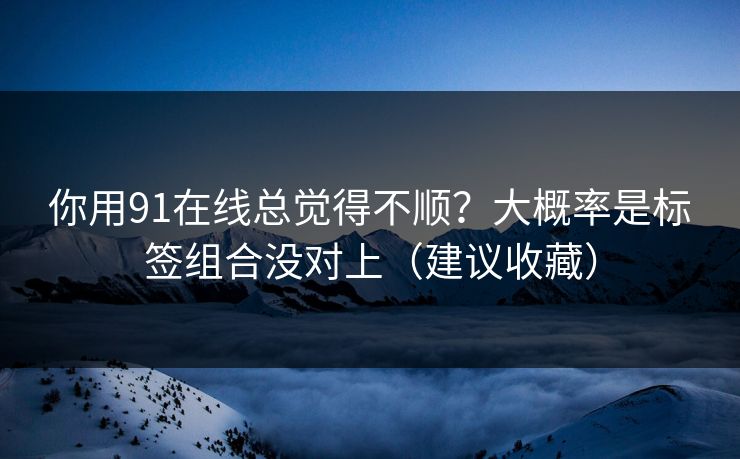 你用91在线总觉得不顺？大概率是标签组合没对上（建议收藏）