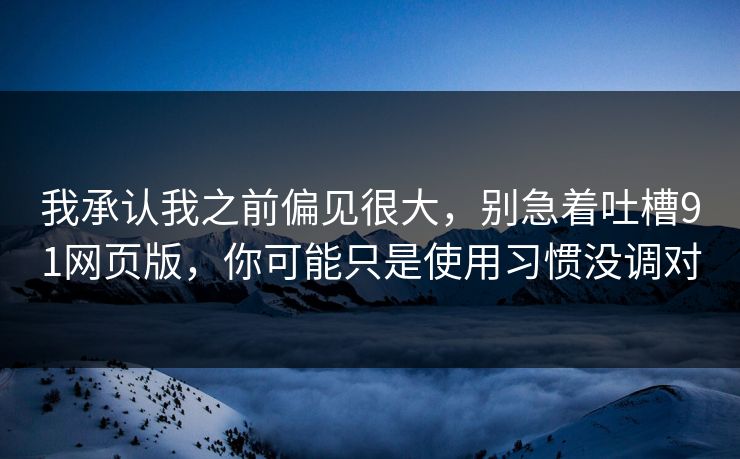 我承认我之前偏见很大，别急着吐槽91网页版，你可能只是使用习惯没调对