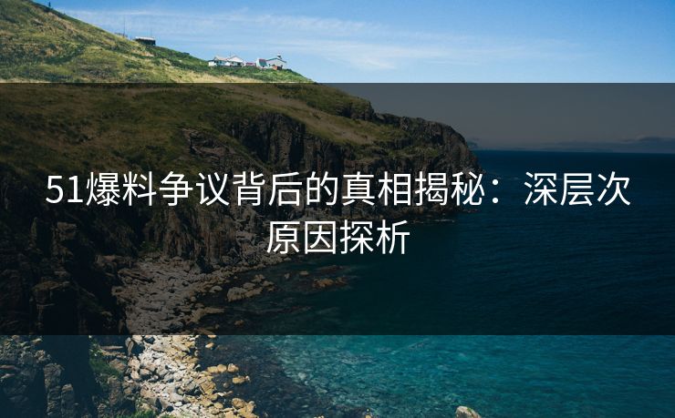 51爆料争议背后的真相揭秘:深层次原因探析 51爆料争议背后的真相揭秘:深层次原因探析