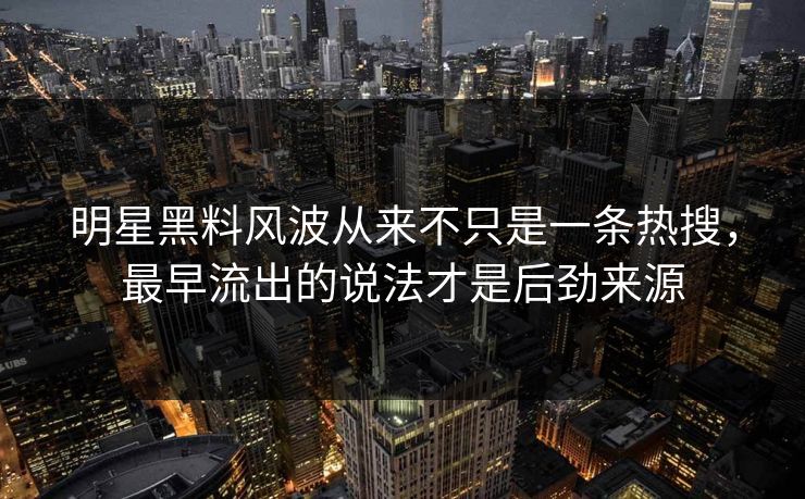 明星黑料风波从来不只是一条热搜,最早流出的说法才是后劲来源 明星黑料风波从来不只是一条热搜,最早流出的说法才是后劲来源